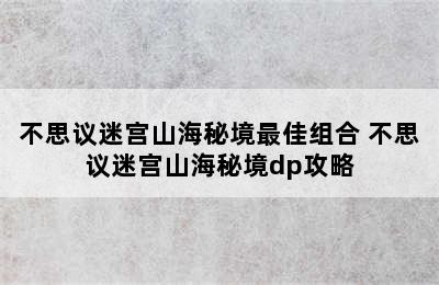 不思议迷宫山海秘境最佳组合 不思议迷宫山海秘境dp攻略